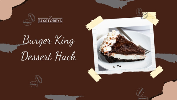 Burger King Dessert Hack: Creative Customizations to Try in 2023