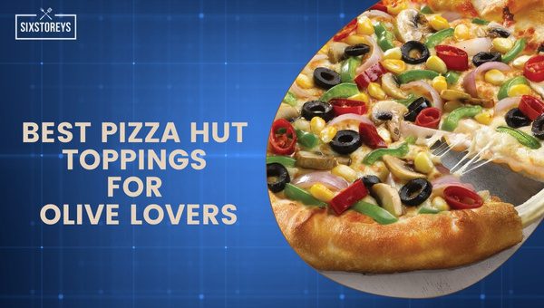 Best Pizza Hut Toppings for Olive Lovers in 2023