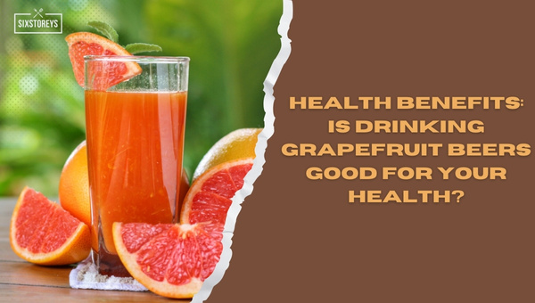 Health Benefits: Is Drinking Grapefruit Beers Good for Your Health?
