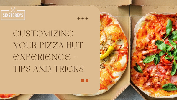 Customizing Your Pizza Hut Experience - Tips and Tricks