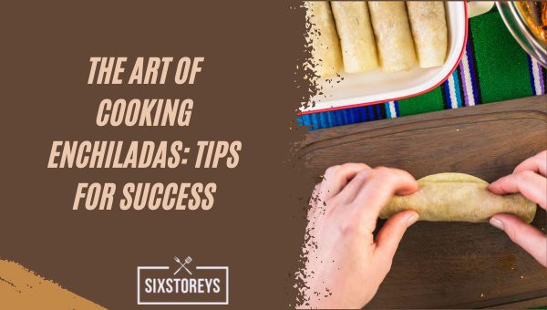 The Art of Cooking Enchiladas: Tips for Success