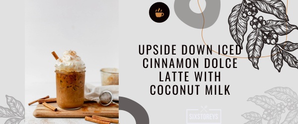 Upside Down Iced Cinnamon Dolce Latte with Coconut Milk - Best Starbucks Cinnamon Drink