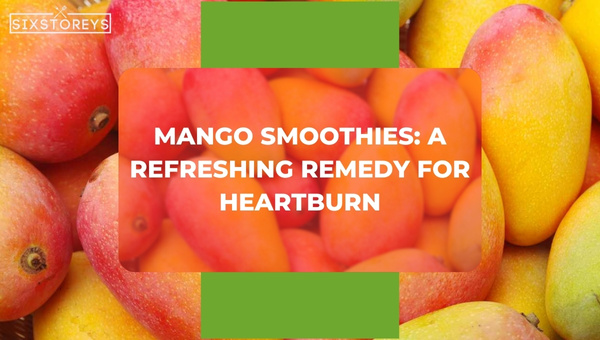 Mango Smoothies: A Refreshing Remedy for Heartburn