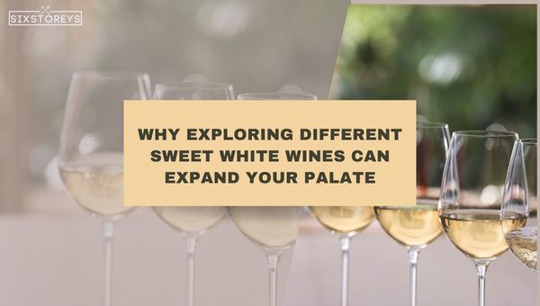 Why Exploring Different Sweet White Wines Can Expand Your Palate?
