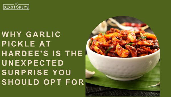 Why Garlic Pickle at Hardee's is the Unexpected Surprise you should Opt for?