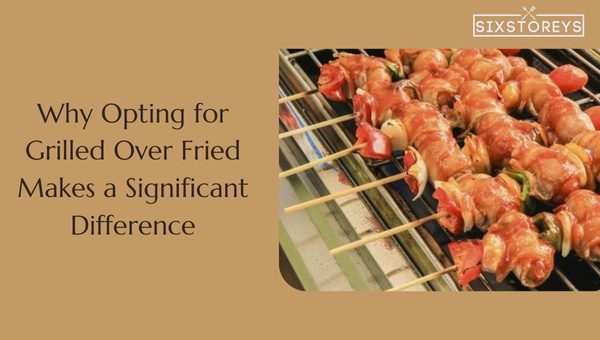 Why Opting for Grilled Over Fried Makes a Significant Difference?