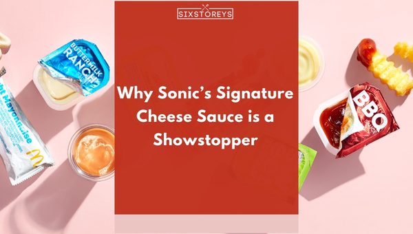 Why Sonic’s Signature Cheese Sauce is a Showstopper?