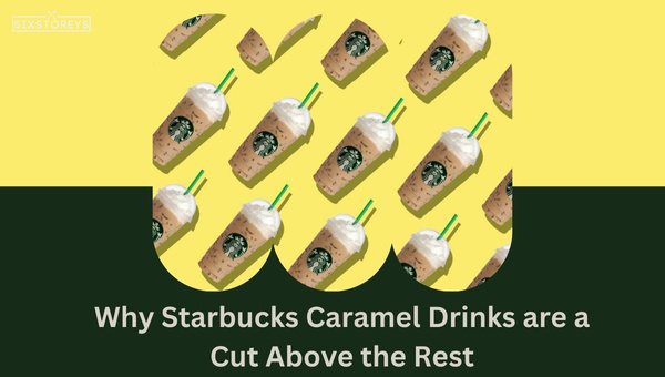 Why Starbucks Caramel Drinks are a Cut Above the Rest?