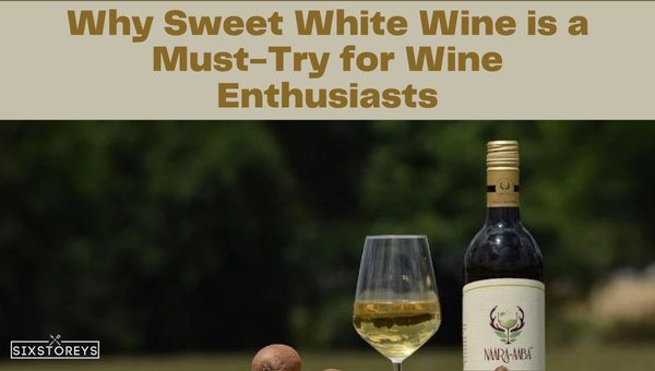 Why Sweet White Wine is a Must-Try for Wine Enthusiasts?