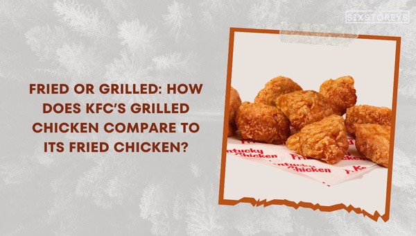 Fried or Grilled: How Does KFC’s Grilled Chicken Compare to its Fried Chicken?