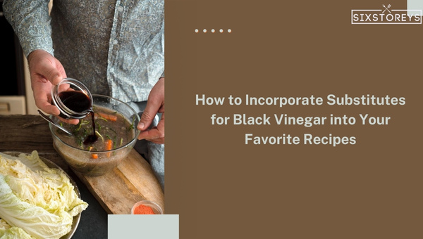 How to Incorporate Substitutes for Black Vinegar into Your Favorite Recipes?