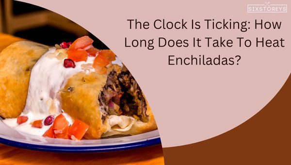 The Clock Is Ticking: How Long Does It Take To Heat Enchiladas?