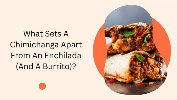 Chimichanga Vs Enchilada: Which Mexican Dish Wins? 4 What Sets A Chimichanga Apart From An Enchilada (And A Burrito)?