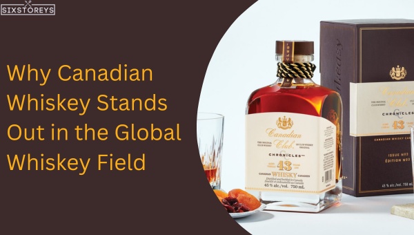 Why Does Canadian Whiskey Stands Out in the Global Whiskey Field?
