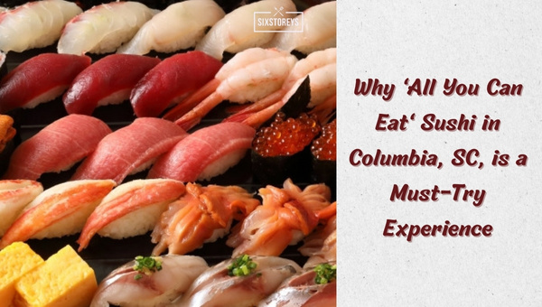 Why 'All You Can Eat' Sushi in Columbia is a Must-Try Experience?