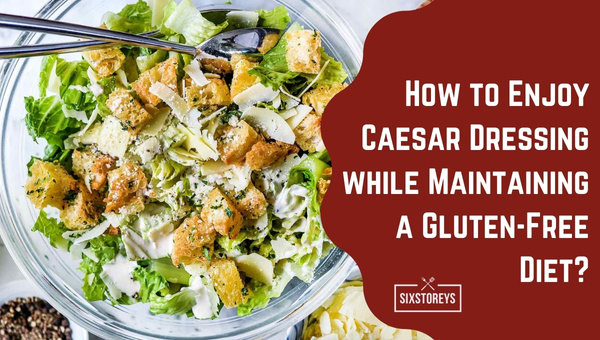 How to Enjoy Caesar Dressing while Maintaining a Gluten-Free Diet?